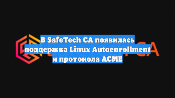 В SafeTech CA появилась поддержка Linux Autoenrollment и протокола ACME
