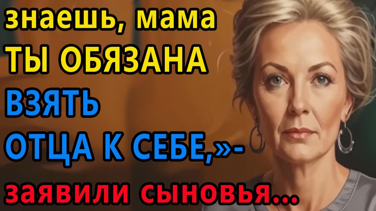 Истории из жизни. Знаешь, мама ты обязана взять отца к себе, заявили сыновья Аудио рассказы смотреть онлайн