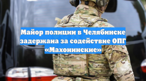 Майор полиции в Челябинске задержана за содействие ОПГ «Махонинские»