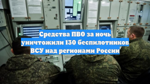 Средства ПВО за ночь уничтожили 130 беспилотников ВСУ над регионами России