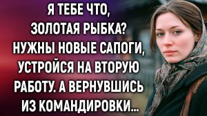 Я тебе что, золотая рыбка? Нужны новые сапоги, устройся на вторую работу. А вернувшись…