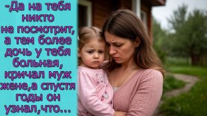 Да на тебя никто не посмотрит, а тем более дочь у тебя больная, кричал муж, а спустя годы он узнал