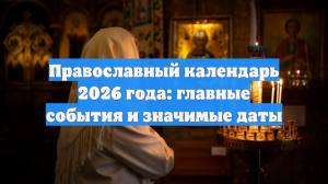 Православный календарь 2026 года: главные события и значимые даты