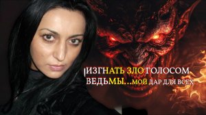 ИЗГНАТЬ ЗЛО ГОЛОСОМ ВЕДЬМЫ…МОЙ ДАР ДЛЯ ВСЕХ…