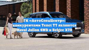 ГК «АвтоСпецЦентр»: конкурентами Tenet T7 являются Haval Jolion 4WD и Belgee X70