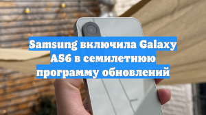 Samsung включила Galaxy A56 в семилетнюю программу обновлений