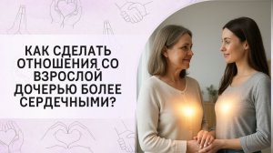 Как сделать отношения со взрослой дочерью более сердечными?