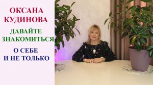 ОКСАНА КУДИНОВА. ДАВАЙТЕ ПОЗНАКОМИМСЯ. О СЕБЕ И НЕ ТОЛЬКО.