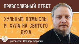 ХУЛЬНЫЕ ПОМЫСЛЫ И ХУЛА НА СВЯТОГО ДУХА. Протоиерей Феодор Бородин