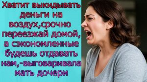Хватит выкидывать деньги на воздух, срочно переезжай домой, а  сэкономленные будешь отдавать нам