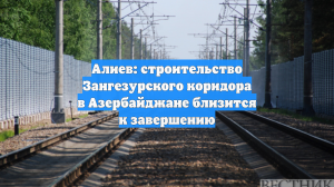 Алиев: строительство Зангезурского коридора в Азербайджане близится к завершению