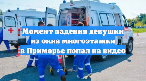 Момент падения девушки из окна многоэтажки в Приморье попал на видео