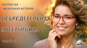 Часть3. Добродетельная преступница. Непростая жизненная история.