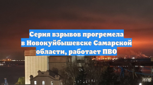 Серия взрывов прогремела в Новокуйбышевске Самарской области, работает ПВО