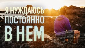 Я нуждаюсь постоянно в Нём