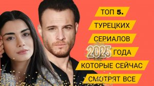 ТОП 5. ТУРЕЦКИХ СЕРИАЛОВ 2025 ГОДА КОТОРЫЕ СЕЙЧАС СМОТРЯТ ВСЕ