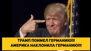 ТРАМП ПОИМЕЛ ГЕРМАНИЮ!!! АМЕРИКА НАКЛОНИЛА ГЕРМАНИЮ!!!