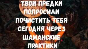 ТВОИ ПРЕДКИ ПОПРОСИЛИ ПОЧИСТИТЬ ТЕБЯ СЕГОДНЯ ЧЕРЕЗ ШАМАНСКИЕ ПРАКТИКИ