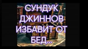 СУНДУК ДЖИННОВ ИЗБАВИТ ОТ БЕД…ДЛЯ ВСЕХ…