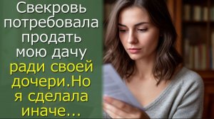 Свекровь потребовала продать мою дачу ради своей дочери. Но я сделала иначе