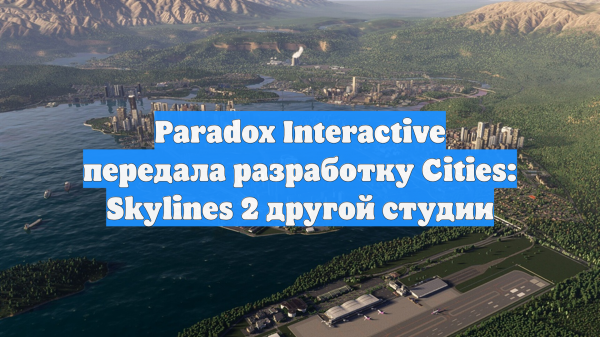 Paradox Interactive передала разработку Cities: Skylines 2 другой студии