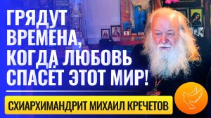 "Грядут времена, когда любовь спасёт этот мир!" - схиархимандрит Михаил Кречетов