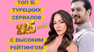 ТОП 5. ЛУЧШИХ ТУРЕЦКИХ СЕРИАЛОВ 2025 ГОДА С ВЫСОКИМ РЕЙТИНГОМ