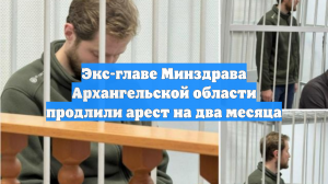 Экс-главе Минздрава Архангельской области продлили арест на два месяца
