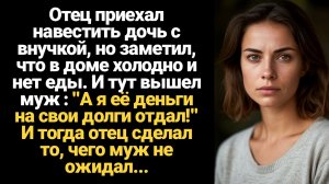 ИСТОРИЯ ИЗ ЖИЗНИ/Отец приехал навестить дочь с внучкой, но заметил, что в доме холодно и нет еды