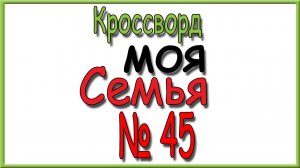 Ответы на кроссворд Моя Семья номер 45 за 2025 год.