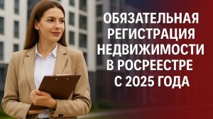 Обязательная регистрация недвижимости в Росреестре с 2025 года: что нужно знать