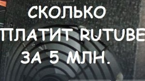 СКОЛЬКО ПЛАТИТ RUTUBE ЗА 5 МИЛЛИОНОВ ПРОСМОТРОВ.