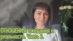 ОТНОШЕНИЯ: ожидания и реальность. Часть 1.