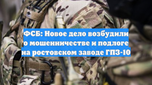 ФСБ: Новое дело возбудили о мошенничестве и подлоге на ростовском заводе ГПЗ-10