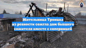 Жительница Троицка из ревности сожгла дом бывшего сожителя вместе с соперницей