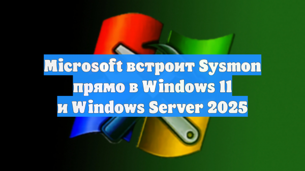 Microsoft встроит Sysmon прямо в Windows 11 и Windows Server 2025