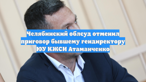 Челябинский облсуд отменил приговор бывшему гендиректору ЮУ КЖСИ Атаманченко