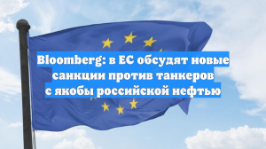 Bloomberg: в ЕС обсудят новые санкции против танкеров с якобы российской нефтью