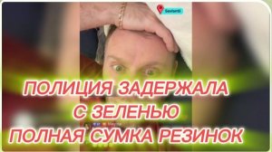 САМВЕЛ АДАМЯН, ПОЛИЦИЯ ЗАДЕРЖАЛА С ЗЕЛЕНЬЮ, ПОЛНАЯ СУМКА РЕЗИНОК..