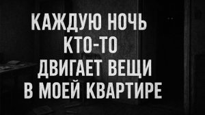 Каждую ночь кто-то двигает вещи в моей квартире. Страшные. Мистические. Творческие истории