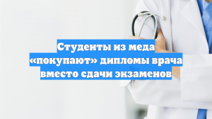 Студенты из меда «покупают» дипломы врача вместо сдачи экзаменов