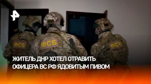 В пиве — отрава: задержан житель ДНР, покушавшийся на высокопоставленного офицера