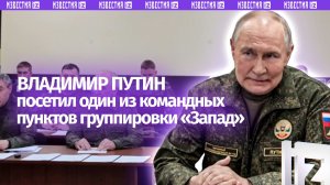 Владимир Путин посетил командный пункт группировки «Запад»