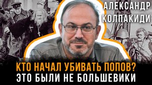 КТО НАЧАЛ УБИВАТЬ ПОПОВ? Это были не большевики | Александр Колпакиди и Георгий Хмуркин