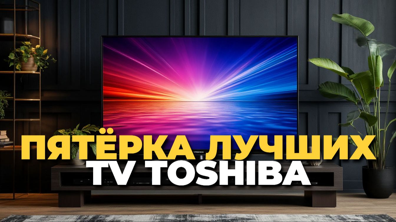 Топ 5 телевизоров Toshiba 2025 для вашего дома смотреть онлайн