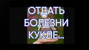ОТДАТЬ БОЛЕЗНИ КУКЛЕ…ДЛЯ ВСЕХ…