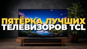 Обзор телевизоров TCL 2025 года