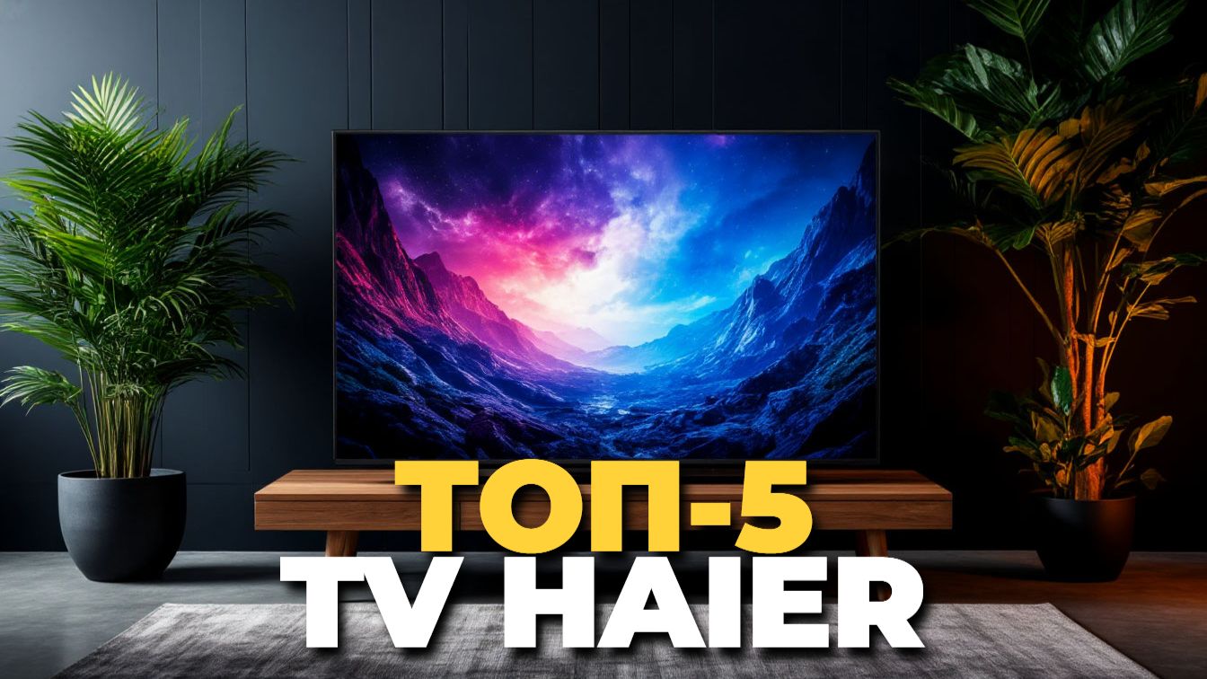 Топ 5 телевизоров Haier 2025 – лучшие модели смотреть онлайн