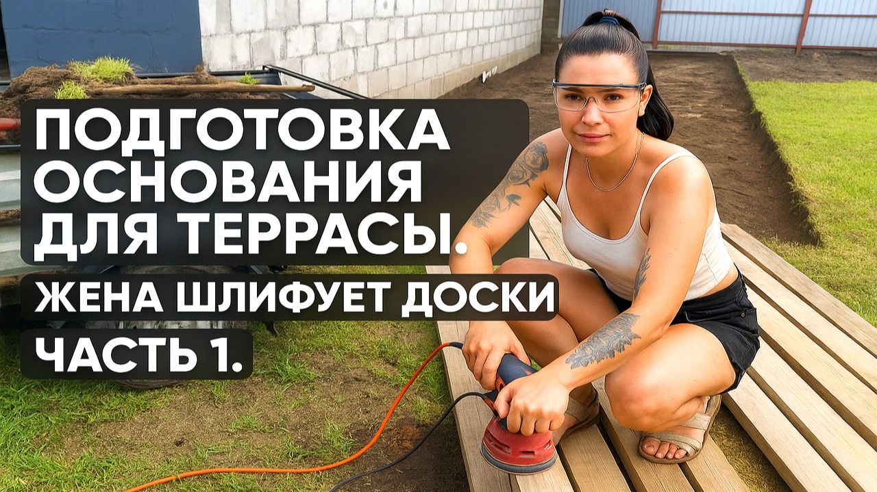 ПОДГОТОВКА ОСНОВАНИЯ ДЛЯ ТЕРРАСЫ. ЖЕНА ШЛИФУЕТ ДОСКИ. ЧАСТЬ 1.