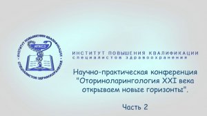 Научно-практическая конференция «Оториноларингология XXI века открываем новые горизонты». Часть 2